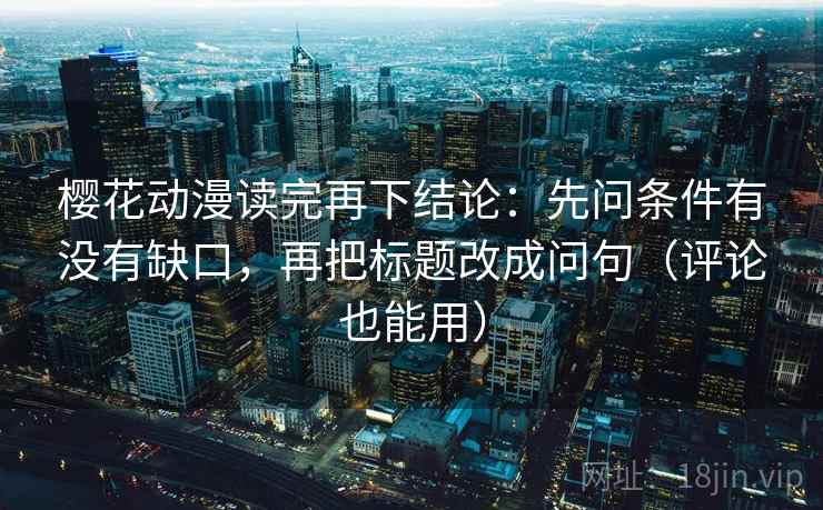 樱花动漫读完再下结论:先问条件有没有缺口,再把标题改成问句(评论也能用) 樱花动漫读完再下结论:先问条件有没有缺口,再把标题改成问句(评论也能用)