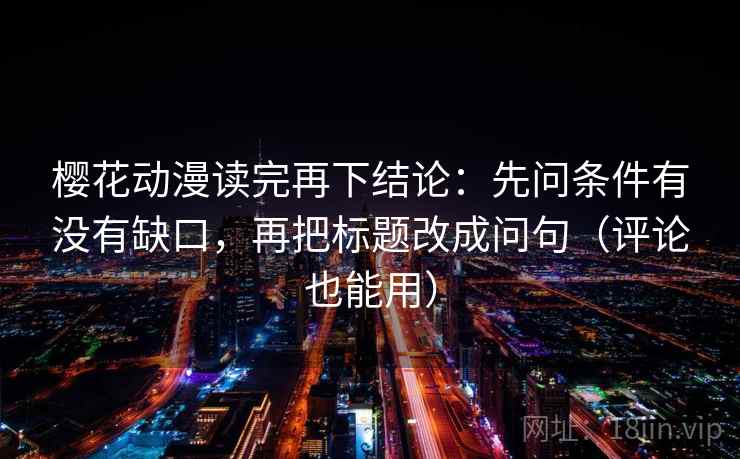 樱花动漫读完再下结论:先问条件有没有缺口,再把标题改成问句(评论也能用) 樱花动漫读完再下结论:先问条件有没有缺口,再把标题改成问句(评论也能用)