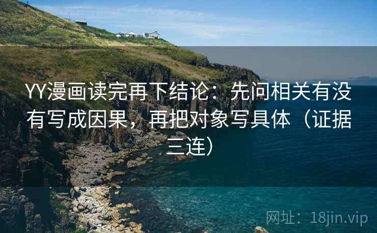 YY漫画读完再下结论:先问相关有没有写成因果,再把对象写具体(证据三连) YY漫画读完再下结论:先问相关有没有写成因果,再把对象写具体(证据三连)