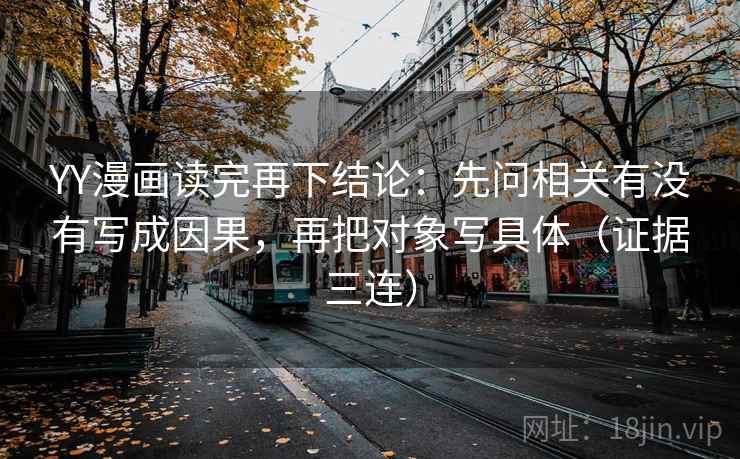YY漫画读完再下结论:先问相关有没有写成因果,再把对象写具体(证据三连) YY漫画读完再下结论:先问相关有没有写成因果,再把对象写具体(证据三连)