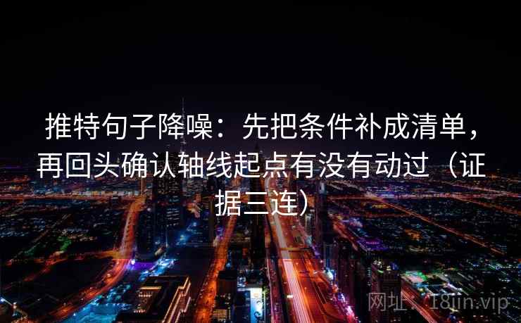 推特句子降噪:先把条件补成清单,再回头确认轴线起点有没有动过(证据三连) 推特句子降噪:先把条件补成清单,再回头确认轴线起点有没有动过(证据三连)