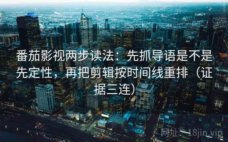 番茄影视两步读法:先抓导语是不是先定性,再把剪辑按时间线重排(证据三连) 番茄影视两步读法:先抓导语是不是先定性,再把剪辑按时间线重排(证据三连)