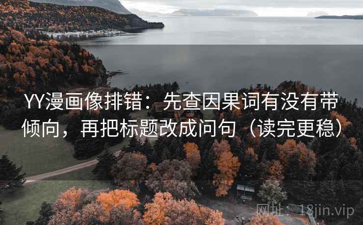 YY漫画像排错:先查因果词有没有带倾向,再把标题改成问句(读完更稳) YY漫画像排错:先查因果词有没有带倾向,再把标题改成问句(读完更稳)