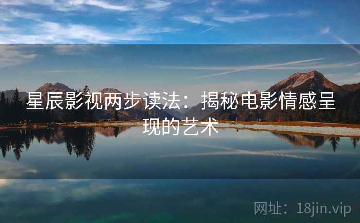 星辰影视两步读法:揭秘电影情感呈现的艺术 星辰影视两步读法:揭秘电影情感呈现的艺术