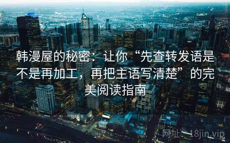 韩漫屋的秘密:让你“先查转发语是不是再加工,再把主语写清楚”的完美阅读指南 韩漫屋的秘密:让你“先查转发语是不是再加工,再把主语写清楚”的完美阅读指南