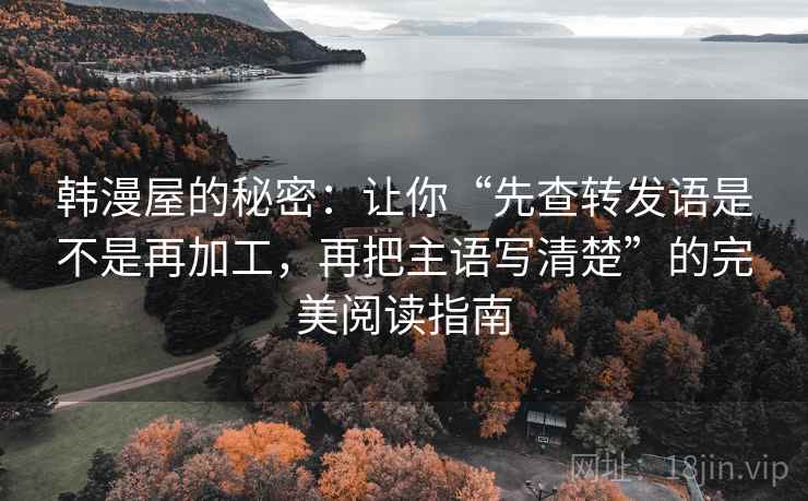 韩漫屋的秘密:让你“先查转发语是不是再加工,再把主语写清楚”的完美阅读指南 韩漫屋的秘密:让你“先查转发语是不是再加工,再把主语写清楚”的完美阅读指南