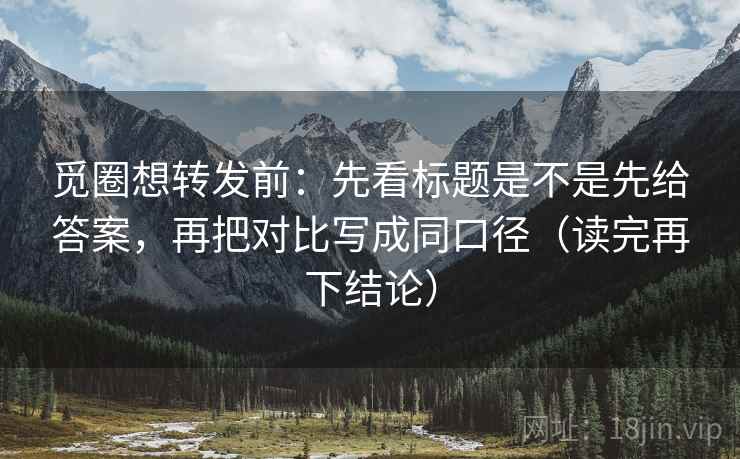觅圈想转发前:先看标题是不是先给答案,再把对比写成同口径(读完再下结论) 觅圈想转发前:先看标题是不是先给答案,再把对比写成同口径(读完再下结论)