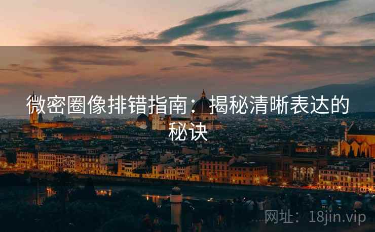 微密圈像排错指南:揭秘清晰表达的秘诀 微密圈像排错指南:揭秘清晰表达的秘诀
