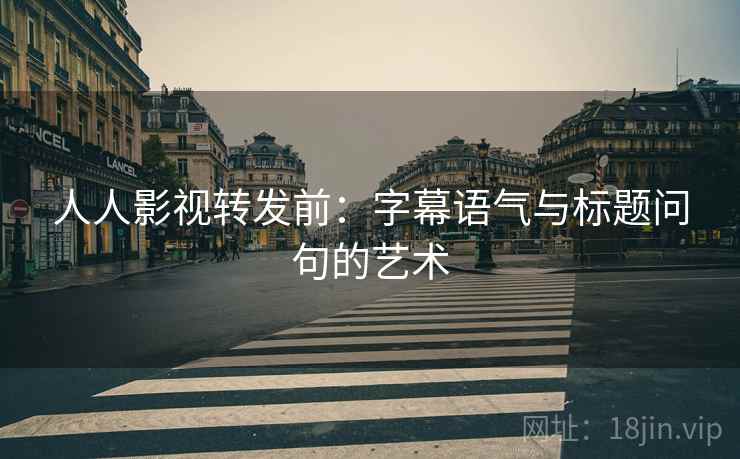 人人影视转发前:字幕语气与标题问句的艺术 人人影视转发前:字幕语气与标题问句的艺术