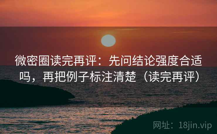 微密圈读完再评:先问结论强度合适吗,再把例子标注清楚(读完再评) 微密圈读完再评:先问结论强度合适吗,再把例子标注清楚(读完再评)
