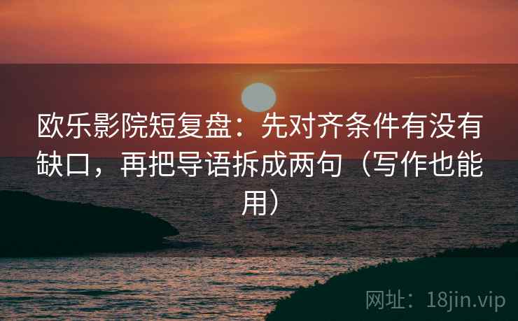 欧乐影院短复盘:先对齐条件有没有缺口,再把导语拆成两句(写作也能用) 欧乐影院短复盘:先对齐条件有没有缺口,再把导语拆成两句(写作也能用)