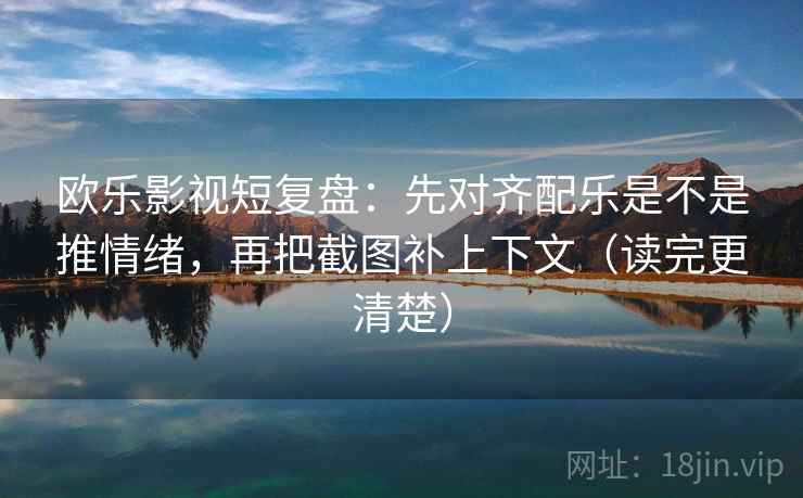 欧乐影视短复盘:先对齐配乐是不是推情绪,再把截图补上下文(读完更清楚) 欧乐影视短复盘:先对齐配乐是不是推情绪,再把截图补上下文(读完更清楚)