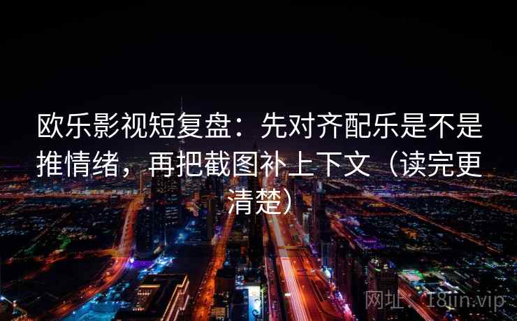 欧乐影视短复盘:先对齐配乐是不是推情绪,再把截图补上下文(读完更清楚) 欧乐影视短复盘:先对齐配乐是不是推情绪,再把截图补上下文(读完更清楚)