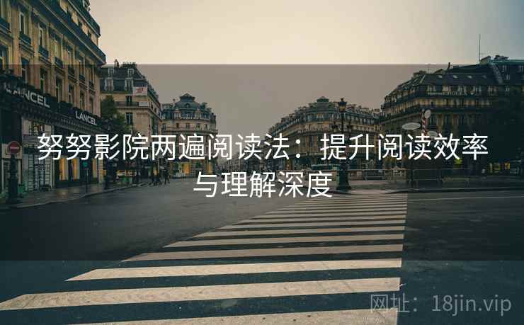 努努影院两遍阅读法:提升阅读效率与理解深度 努努影院两遍阅读法:提升阅读效率与理解深度