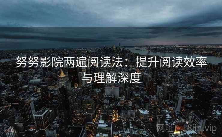 努努影院两遍阅读法:提升阅读效率与理解深度 努努影院两遍阅读法:提升阅读效率与理解深度