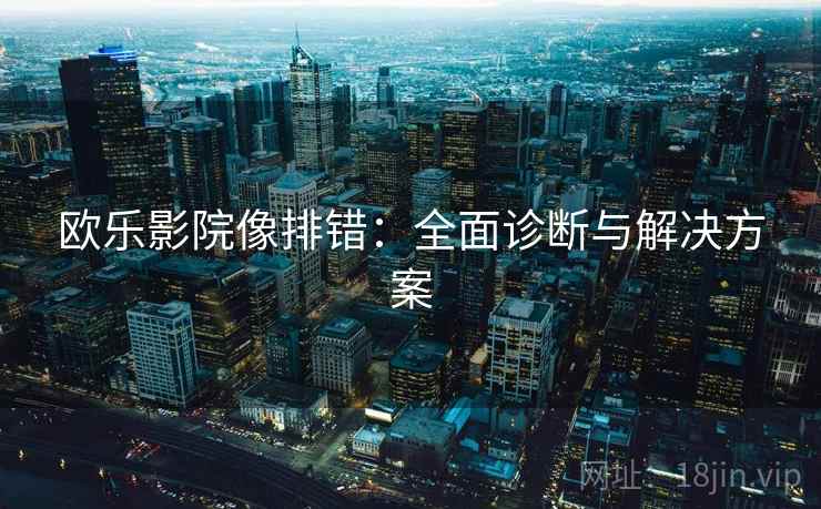 欧乐影院像排错:全面诊断与解决方案 欧乐影院像排错:全面诊断与解决方案