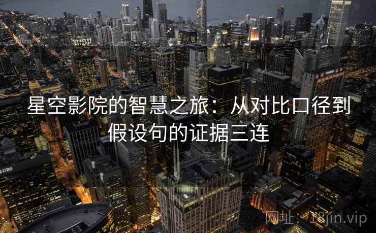 星空影院的智慧之旅:从对比口径到假设句的证据三连 星空影院的智慧之旅:从对比口径到假设句的证据三连