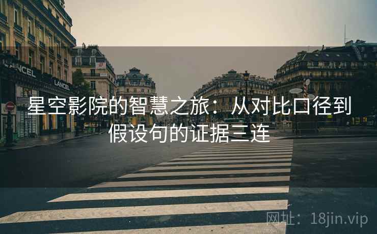 星空影院的智慧之旅:从对比口径到假设句的证据三连 星空影院的智慧之旅:从对比口径到假设句的证据三连