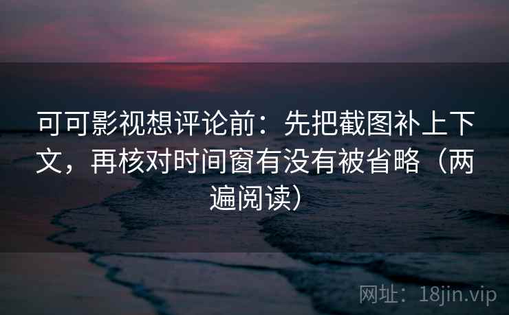 可可影视想评论前:先把截图补上下文,再核对时间窗有没有被省略(两遍阅读) 可可影视想评论前:先把截图补上下文,再核对时间窗有没有被省略(两遍阅读)