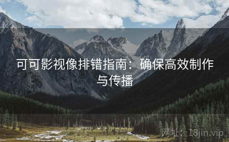 可可影视像排错指南:确保高效制作与传播 可可影视像排错指南:确保高效制作与传播