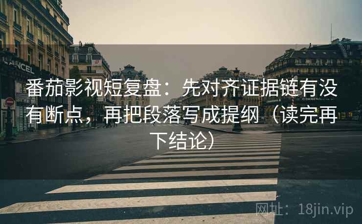 番茄影视短复盘:先对齐证据链有没有断点,再把段落写成提纲(读完再下结论) 番茄影视短复盘:先对齐证据链有没有断点,再把段落写成提纲(读完再下结论)