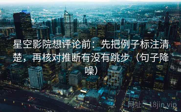 星空影院想评论前:先把例子标注清楚,再核对推断有没有跳步(句子降噪) 星空影院想评论前:先把例子标注清楚,再核对推断有没有跳步(句子降噪)