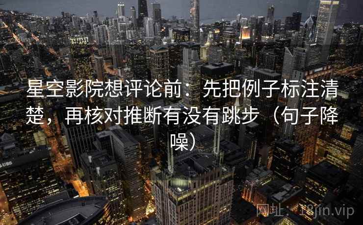 星空影院想评论前:先把例子标注清楚,再核对推断有没有跳步(句子降噪) 星空影院想评论前:先把例子标注清楚,再核对推断有没有跳步(句子降噪)