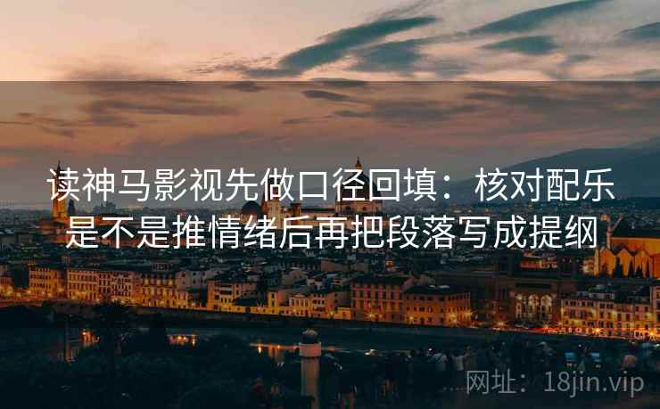 读神马影视先做口径回填:核对配乐是不是推情绪后再把段落写成提纲 读神马影视先做口径回填:核对配乐是不是推情绪后再把段落写成提纲