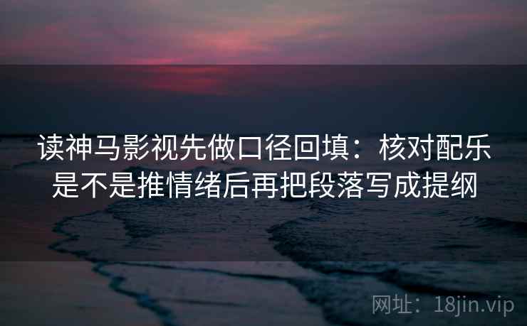 读神马影视先做口径回填:核对配乐是不是推情绪后再把段落写成提纲 读神马影视先做口径回填:核对配乐是不是推情绪后再把段落写成提纲