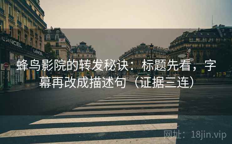 蜂鸟影院的转发秘诀:标题先看,字幕再改成描述句(证据三连) 蜂鸟影院的转发秘诀:标题先看,字幕再改成描述句(证据三连)