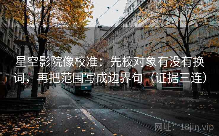 星空影院像校准:先校对象有没有换词,再把范围写成边界句(证据三连) 星空影院像校准:先校对象有没有换词,再把范围写成边界句(证据三连)