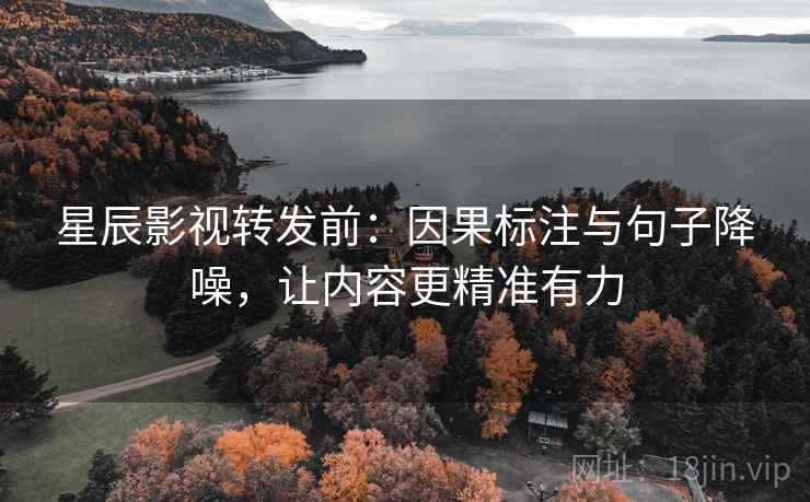 星辰影视转发前:因果标注与句子降噪,让内容更精准有力 星辰影视转发前:因果标注与句子降噪,让内容更精准有力