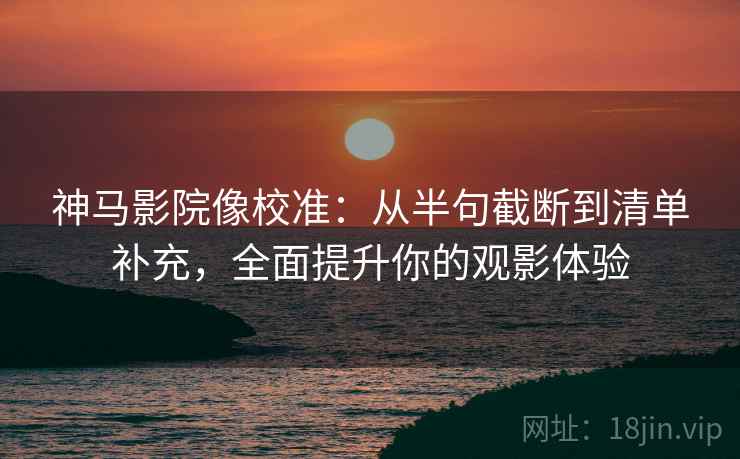 神马影院像校准:从半句截断到清单补充,全面提升你的观影体验 神马影院像校准:从半句截断到清单补充,全面提升你的观影体验