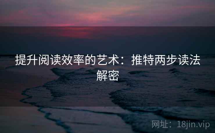 提升阅读效率的艺术:推特两步读法解密 提升阅读效率的艺术:推特两步读法解密