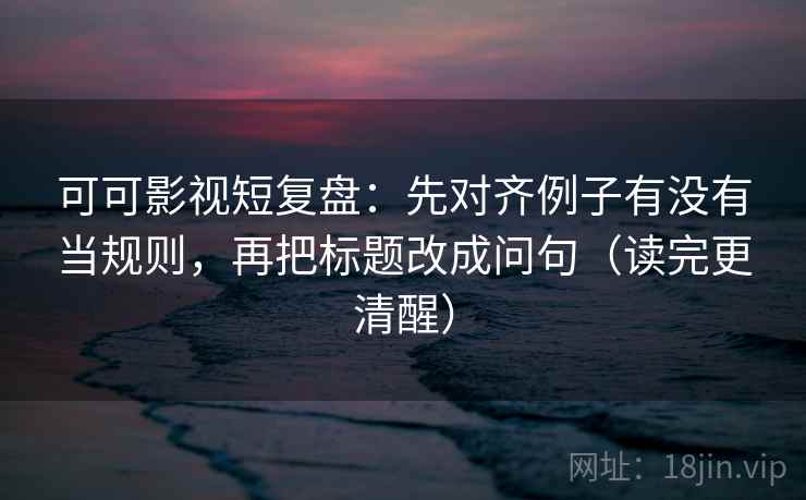 可可影视短复盘:先对齐例子有没有当规则,再把标题改成问句(读完更清醒) 可可影视短复盘:先对齐例子有没有当规则,再把标题改成问句(读完更清醒)
