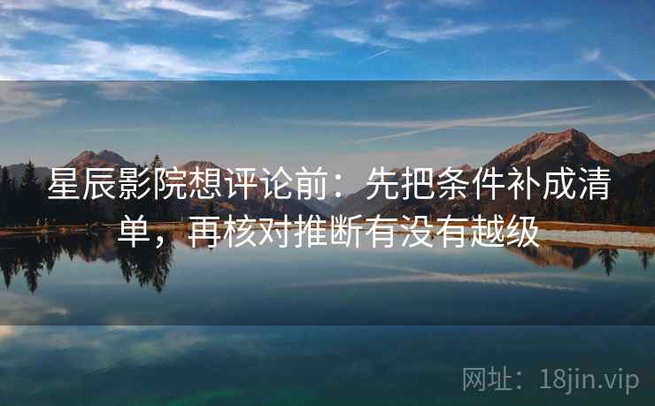 星辰影院想评论前:先把条件补成清单,再核对推断有没有越级 星辰影院想评论前:先把条件补成清单,再核对推断有没有越级
