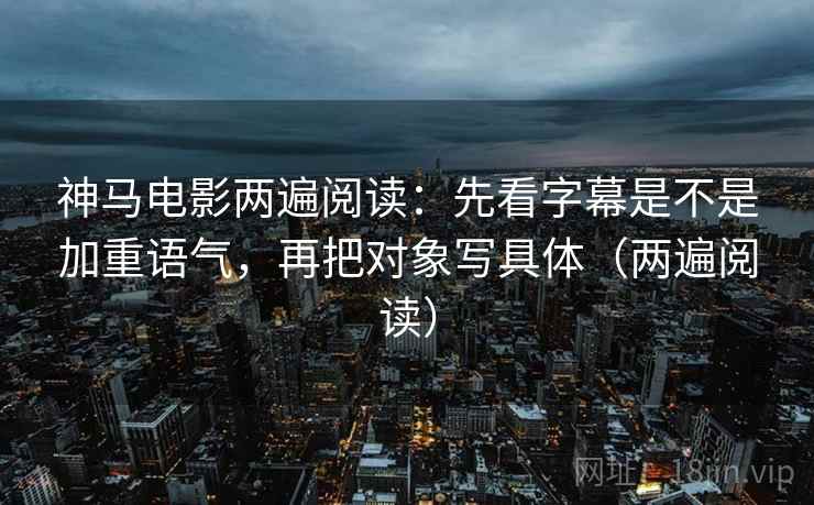 神马电影两遍阅读:先看字幕是不是加重语气,再把对象写具体(两遍阅读) 神马电影两遍阅读:先看字幕是不是加重语气,再把对象写具体(两遍阅读)