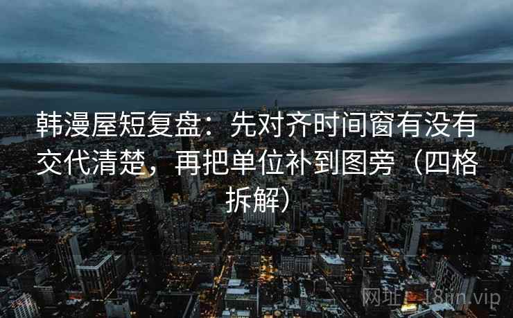 韩漫屋短复盘:先对齐时间窗有没有交代清楚,再把单位补到图旁(四格拆解) 韩漫屋短复盘:先对齐时间窗有没有交代清楚,再把单位补到图旁(四格拆解)