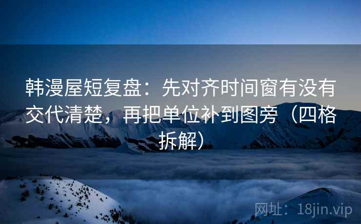 韩漫屋短复盘:先对齐时间窗有没有交代清楚,再把单位补到图旁(四格拆解) 韩漫屋短复盘:先对齐时间窗有没有交代清楚,再把单位补到图旁(四格拆解)