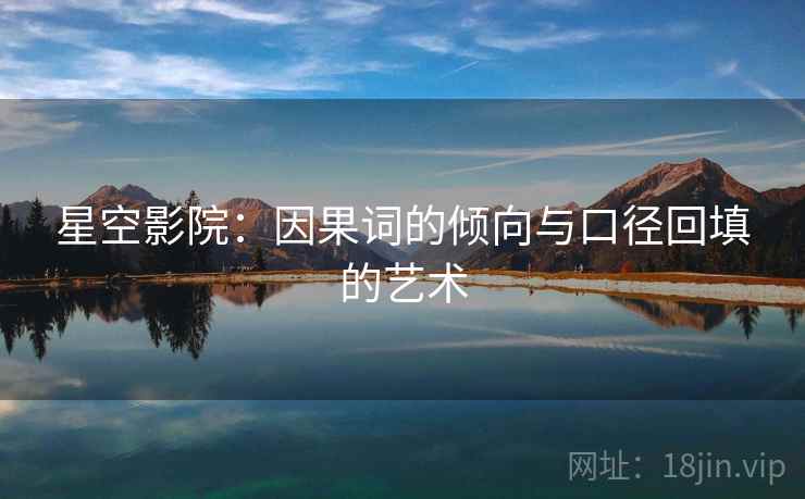 星空影院:因果词的倾向与口径回填的艺术 星空影院:因果词的倾向与口径回填的艺术